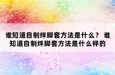 谁知道自制绊脚套方法是什么？ 谁知道自制绊脚套方法是什么样的